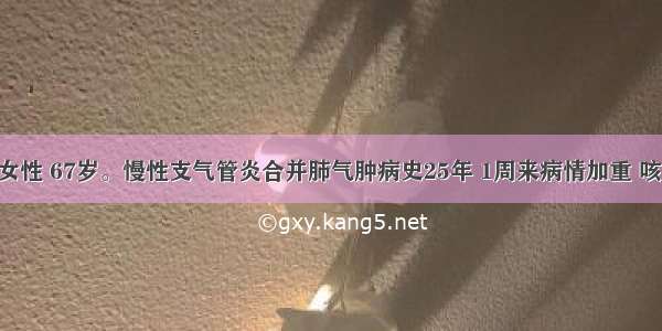 某患者 女性 67岁。慢性支气管炎合并肺气肿病史25年 1周来病情加重 咳嗽 心悸 