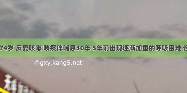 患者男性 74岁 反复咳嗽 咳痰伴喘息30年 5年前出现逐渐加重的呼吸困难 诊断为COP