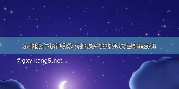 东阳银行抵押贷款 东阳房产抵押登记在哪里办理