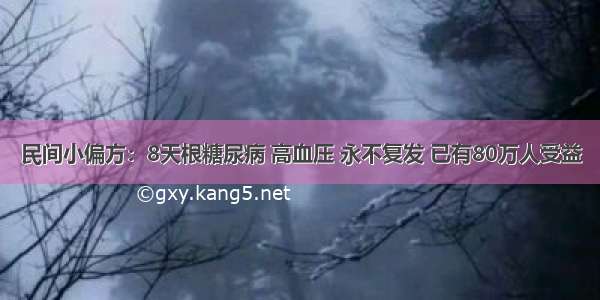 民间小偏方：8天根糖尿病 高血压 永不复发 已有80万人受益