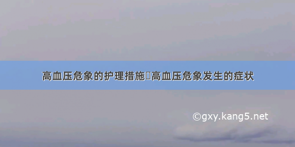 高血压危象的护理措施	高血压危象发生的症状