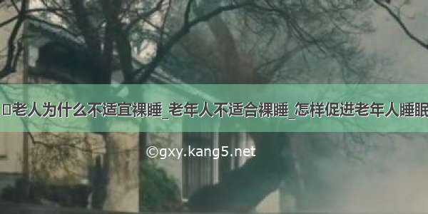 ​老人为什么不适宜裸睡_老年人不适合裸睡_怎样促进老年人睡眠