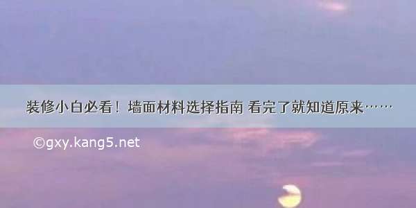 装修小白必看！墙面材料选择指南 看完了就知道原来……