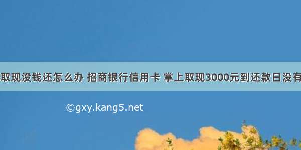 招行信用卡取现没钱还怎么办 招商银行信用卡 掌上取现3000元到还款日没有还。会怎么