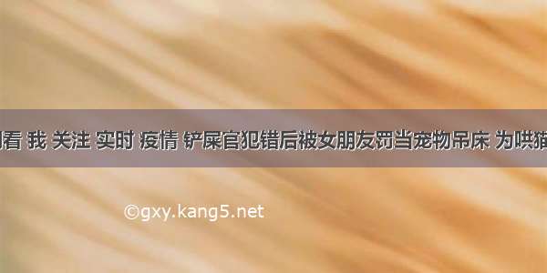 刷新 翻看 我 关注 实时 疫情 铲屎官犯错后被女朋友罚当宠物吊床 为哄猫咪睡觉