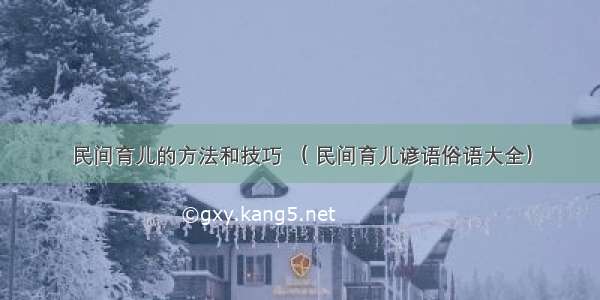 民间育儿的方法和技巧 （ 民间育儿谚语俗语大全）