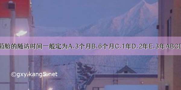 葡萄胎的随访时间一般定为A.3个月B.6个月C.1年D.2年E.3年ABCDE