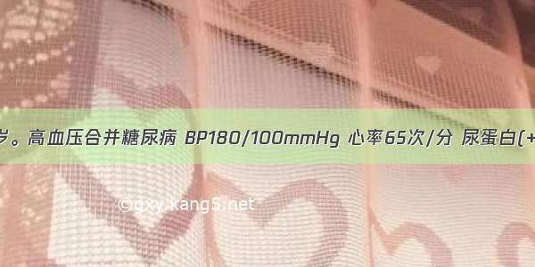 患者男 46岁。高血压合并糖尿病 BP180/100mmHg 心率65次/分 尿蛋白(+) 血肌酐正