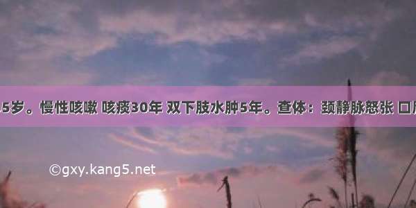 患者男 65岁。慢性咳嗽 咳痰30年 双下肢水肿5年。查体：颈静脉怒张 口唇发绀 桶