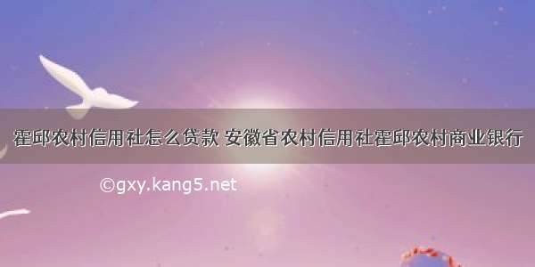 霍邱农村信用社怎么贷款 安徽省农村信用社霍邱农村商业银行