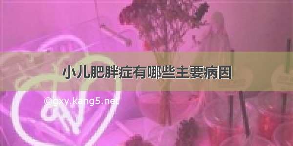 小儿肥胖症有哪些主要病因