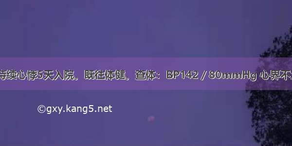 男 50岁。因持续心悸5天入院。既往体健。查体：BP142／80mmHg 心界不大 心率132次