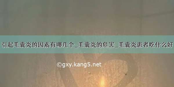 引起毛囊炎的因素有哪几个_毛囊炎的危害_毛囊炎患者吃什么好