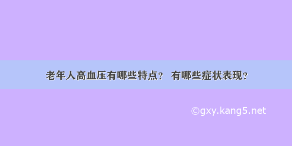 老年人高血压有哪些特点？ 有哪些症状表现？