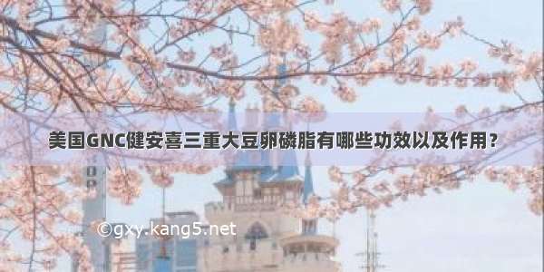 美国GNC健安喜三重大豆卵磷脂有哪些功效以及作用？