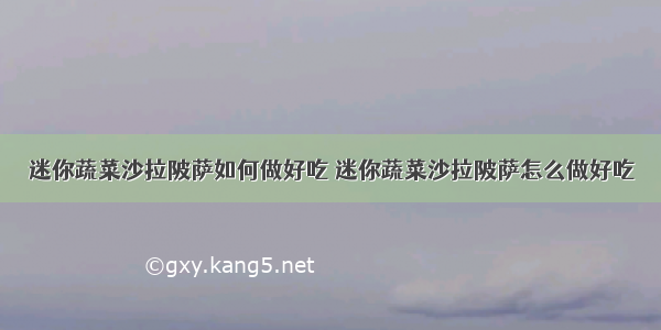 迷你蔬菜沙拉陂萨如何做好吃 迷你蔬菜沙拉陂萨怎么做好吃