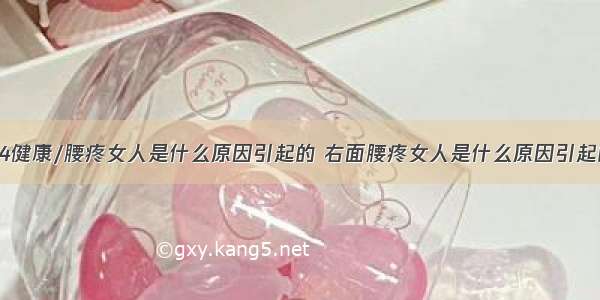 84健康/腰疼女人是什么原因引起的 右面腰疼女人是什么原因引起的