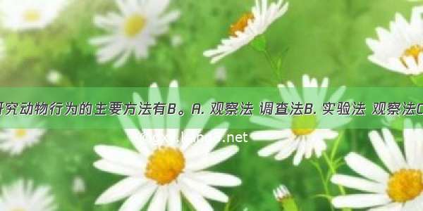 科学家研究动物行为的主要方法有B。A. 观察法 调查法B. 实验法 观察法C. 分析法