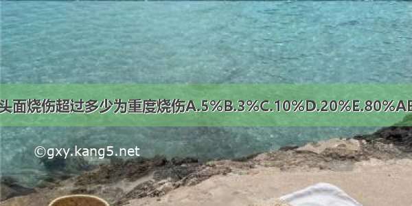 婴儿头面烧伤超过多少为重度烧伤A.5%B.3%C.10%D.20%E.80%ABCDE