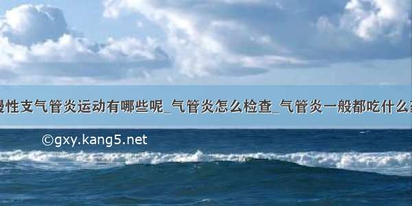 慢性支气管炎运动有哪些呢_气管炎怎么检查_气管炎一般都吃什么药