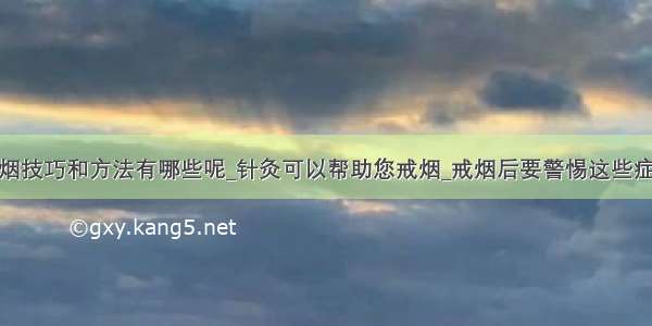 戒烟技巧和方法有哪些呢_针灸可以帮助您戒烟_戒烟后要警惕这些症状