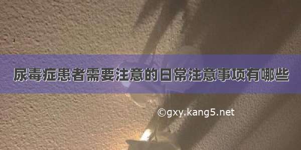 尿毒症患者需要注意的日常注意事项有哪些