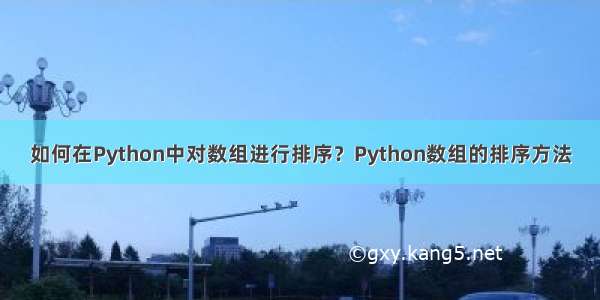 如何在Python中对数组进行排序？Python数组的排序方法