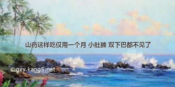 山药这样吃仅用一个月 小肚腩 双下巴都不见了