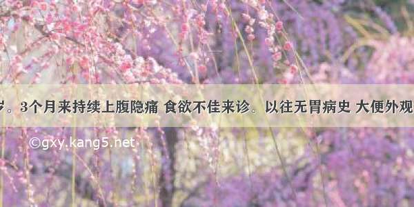 男性 45岁。3个月来持续上腹隐痛 食欲不佳来诊。以往无胃病史 大便外观黄色 隐血