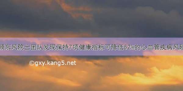 顾东风院士团队发现保持7项健康指标可降低62%的心血管疾病风险