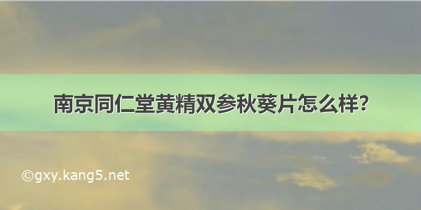 南京同仁堂黄精双参秋葵片怎么样？