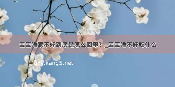 宝宝睡眠不好到底是怎么回事？_宝宝睡不好吃什么