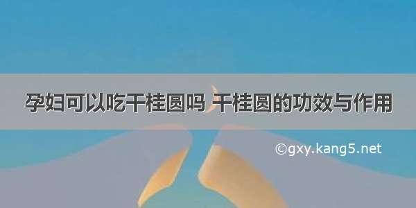 孕妇可以吃干桂圆吗 干桂圆的功效与作用