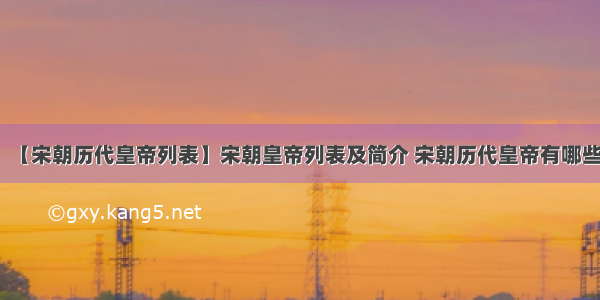 【宋朝历代皇帝列表】宋朝皇帝列表及简介 宋朝历代皇帝有哪些