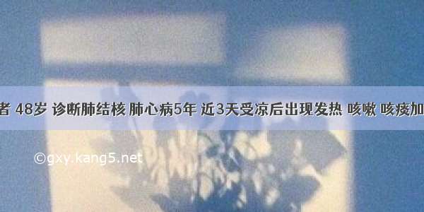 男性患者 48岁 诊断肺结核 肺心病5年 近3天受凉后出现发热 咳嗽 咳痰加重 咳黄