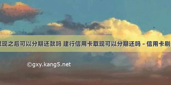 信用卡取现之后可以分期还款吗 建行信用卡取现可以分期还吗 – 信用卡刷卡 – 前端