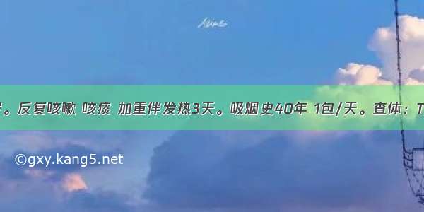 男 68岁。反复咳嗽 咳痰 加重伴发热3天。吸烟史40年 1包/天。查体：T38.8℃ 