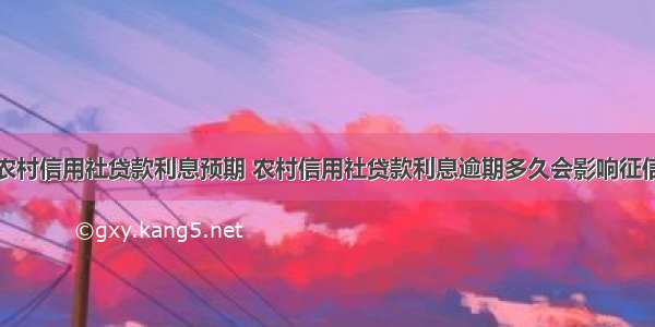 农村信用社贷款利息预期 农村信用社贷款利息逾期多久会影响征信