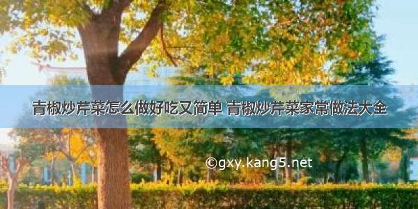 青椒炒芹菜怎么做好吃又简单 青椒炒芹菜家常做法大全