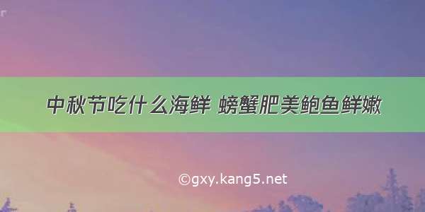 中秋节吃什么海鲜 螃蟹肥美鲍鱼鲜嫩