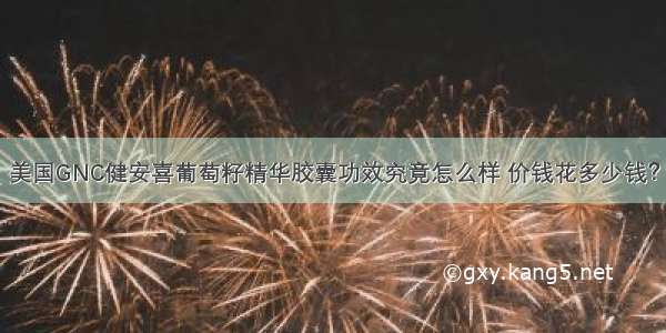 美国GNC健安喜葡萄籽精华胶囊功效究竟怎么样 价钱花多少钱？