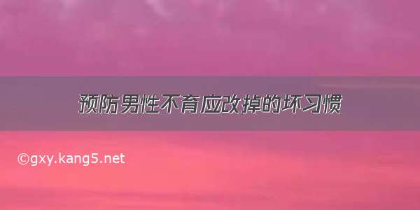 预防男性不育应改掉的坏习惯