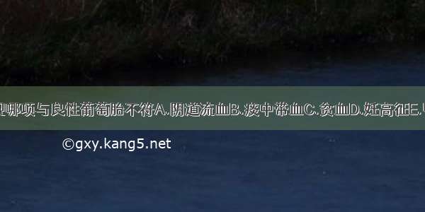 下列临床表现哪项与良性葡萄胎不符A.阴道流血B.痰中带血C.贫血D.妊高征E.甲亢ABCDE