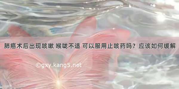 肺癌术后出现咳嗽 喉咙不适 可以服用止咳药吗？应该如何缓解