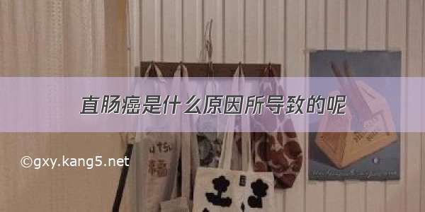 直肠癌是什么原因所导致的呢