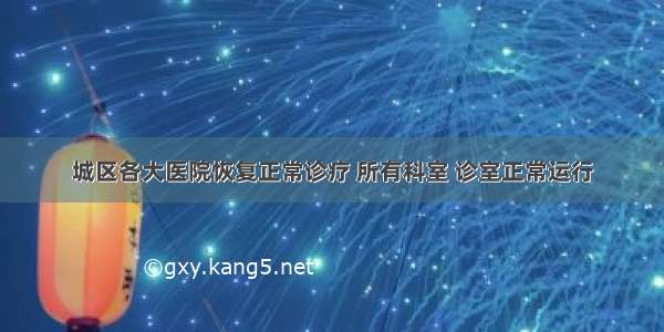 城区各大医院恢复正常诊疗 所有科室 诊室正常运行