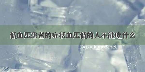 低血压患者的症状血压低的人不能吃什么