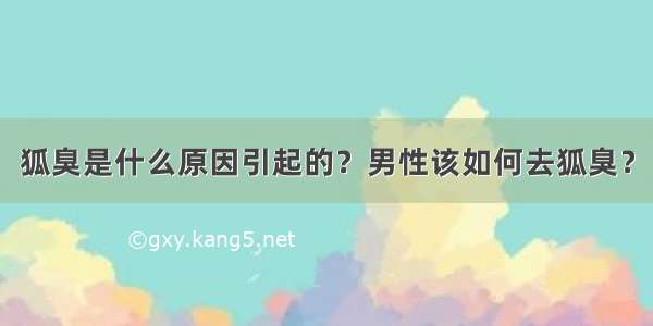 狐臭是什么原因引起的？男性该如何去狐臭？