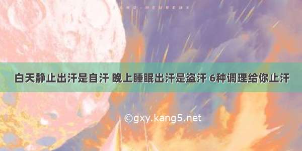 白天静止出汗是自汗 晚上睡眠出汗是盗汗 6种调理给你止汗