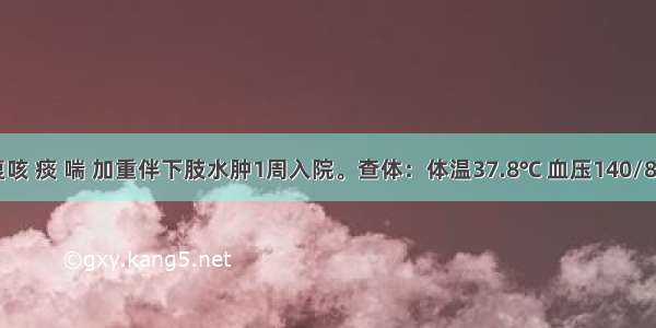 患者反复咳 痰 喘 加重伴下肢水肿1周入院。查体：体温37.8℃ 血压140/80mmHg